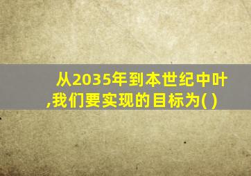 从2035年到本世纪中叶,我们要实现的目标为( )